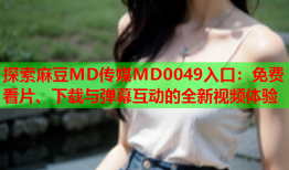探索麻豆MD传媒MD0049入口：免费看片、下载与弹幕互动的全新视频体验