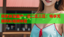探索麻豆国产一区二区三区：畅享无限精彩视频体验