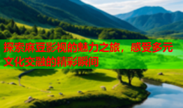 探索麻豆影视的魅力之旅，感受多元文化交融的精彩瞬间