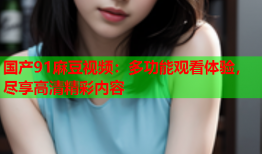 国产91麻豆视频：多功能观看体验，尽享高清精彩内容