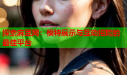 探索麻豆网：模特展示与互动招聘的最佳平台