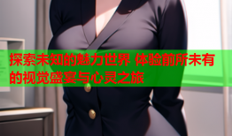 探索未知的魅力世界 体验前所未有的视觉盛宴与心灵之旅