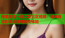 探索麻豆一区二区三区视频：尽享高清影视与独特社交体验