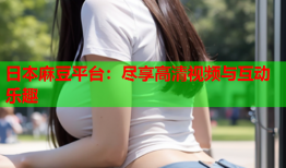 日本麻豆平台：尽享高清视频与互动乐趣