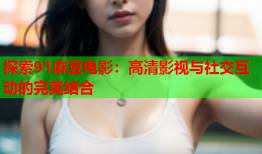 探索91麻豆电影：高清影视与社交互动的完美结合