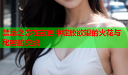 禁忌之恋在夜色中绽放欲望的火花与秘密的交织