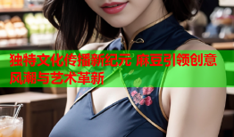 独特文化传播新纪元 麻豆引领创意风潮与艺术革新