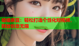 哈喽麻豆：轻松打造个性化短视频，释放创意无限