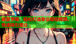 麻豆予曦：轻松打造专业级短视频，快速吸引观众