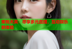 蜜桃天美：尽享多元直播，互动娱乐新体验