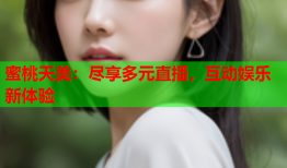 蜜桃天美：尽享多元直播，互动娱乐新体验