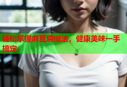 轻松掌握麻豆腐做法，健康美味一手搞定