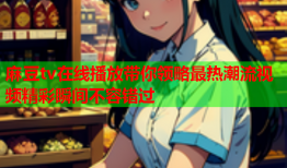 麻豆tv在线播放带你领略最热潮流视频精彩瞬间不容错过
