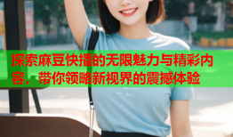 探索麻豆快播的无限魅力与精彩内容，带你领略新视界的震撼体验