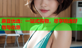 麻豆优选：一站式购物，尽享精选好物与优惠