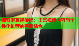 探索麻豆视传媒：丰富视频内容与个性化推荐的完美结合