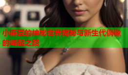 小麻豆的神秘世界揭秘与新生代偶像的崛起之路