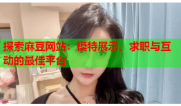 探索麻豆网站：模特展示、求职与互动的最佳平台