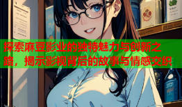 探索麻豆影业的独特魅力与创新之路，揭示影视背后的故事与情感交织
