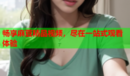 畅享麻豆精品视频，尽在一站式观看体验