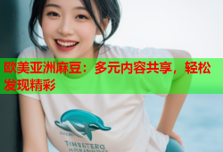 欧美亚洲麻豆：多元内容共享，轻松发现精彩