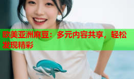 欧美亚洲麻豆：多元内容共享，轻松发现精彩