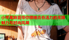 小苹果麻豆带你领略青春活力的无限魅力与时尚风潮