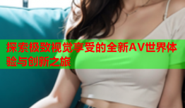 探索极致视觉享受的全新AV世界体验与创新之旅