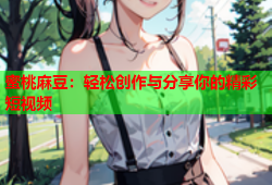 蜜桃麻豆：轻松创作与分享你的精彩短视频