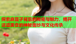 探索麻豆子背后的秘密与魅力，揭开这道美食的神秘面纱与文化传承