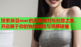 探索麻豆mer的无限魅力与创意之旅，开启属于你的独特体验与灵感碰撞