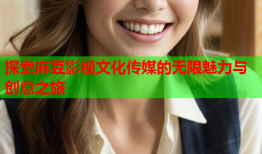 探索麻豆影视文化传媒的无限魅力与创意之旅