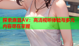 探索麻豆AV：高清视听体验与多元内容尽在掌握