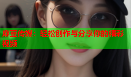 麻豆传媒：轻松创作与分享你的精彩视频