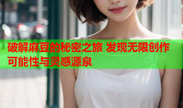 破解麻豆的秘密之旅 发现无限创作可能性与灵感源泉
