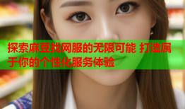 探索麻豆找网服的无限可能 打造属于你的个性化服务体验
