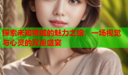 探索未知领域的魅力之旅：一场视觉与心灵的双重盛宴