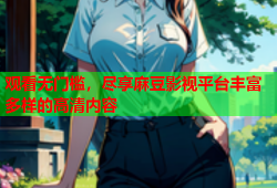 观看无门槛，尽享麻豆影视平台丰富多样的高清内容