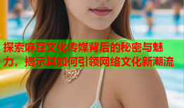 探索麻豆文化传媒背后的秘密与魅力，揭示其如何引领网络文化新潮流