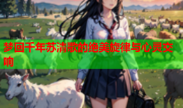 梦回千年苏清歌的绝美旋律与心灵交响
