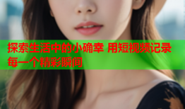 探索生活中的小确幸 用短视频记录每一个精彩瞬间