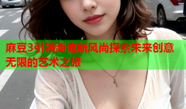 麻豆3引领潮流新风尚探索未来创意无限的艺术之旅