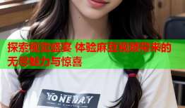 探索视觉盛宴 体验麻豆视频带来的无尽魅力与惊喜