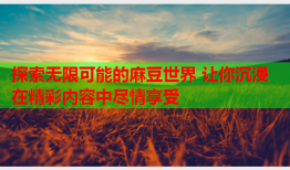 探索无限可能的麻豆世界 让你沉浸在精彩内容中尽情享受