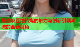 探索麻豆性传媒的魅力与创新引领潮流的全新视角