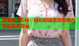 探索麻豆CM：轻松创建高效营销内容的最佳平台