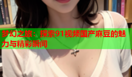 梦幻之旅：探索91视频国产麻豆的魅力与精彩瞬间