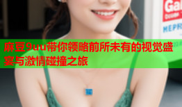 麻豆9uu带你领略前所未有的视觉盛宴与激情碰撞之旅