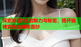 探索麻豆1区的魅力与秘密，揭开独特文化的神秘面纱