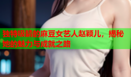 独特吸睛的麻豆女艺人赵颖儿，揭秘她的魅力与成就之路